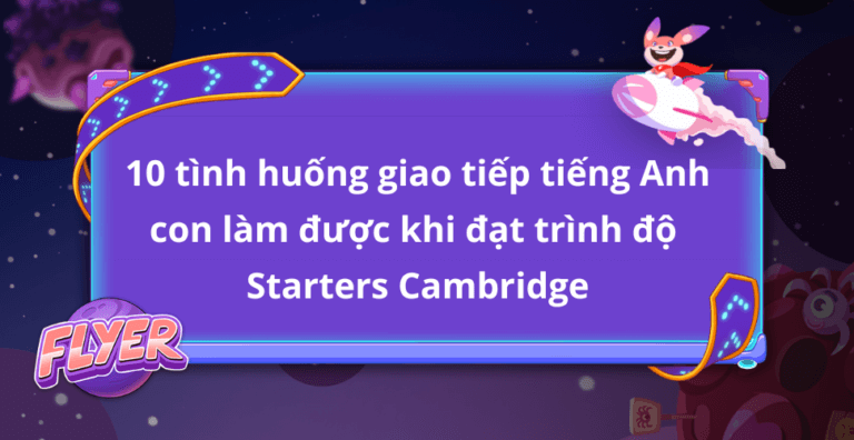 10 tình huống giao tiếp bằng tiếng Anh con làm được khi đạt trình độ Starters của Cambridge?